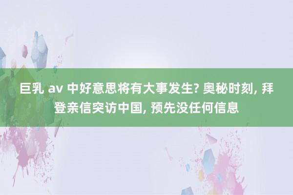 巨乳 av 中好意思将有大事发生? 奥秘时刻， 拜登亲信突访中国， 预先没任何信息