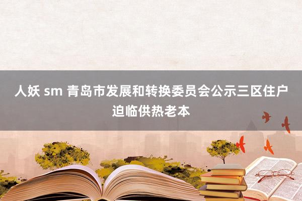 人妖 sm 青岛市发展和转换委员会公示三区住户迫临供热老本