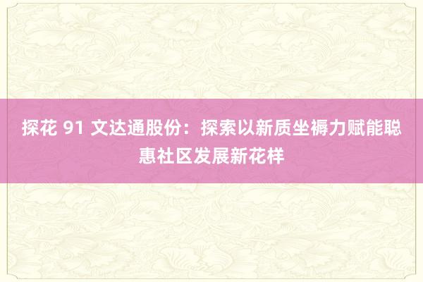 探花 91 文达通股份：探索以新质坐褥力赋能聪惠社区发展新花样