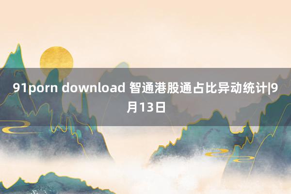 91porn download 智通港股通占比异动统计|9月13日