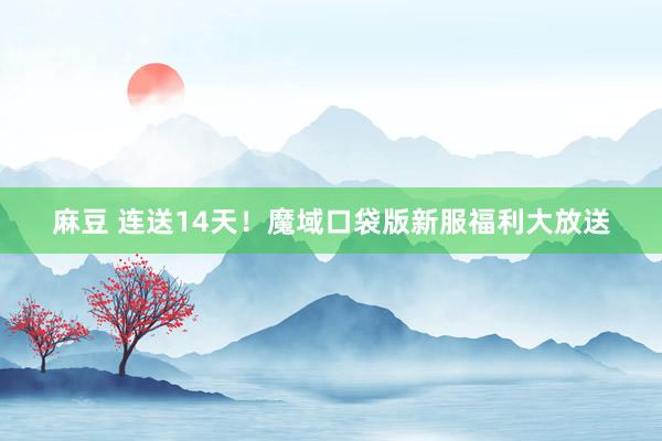 麻豆 连送14天！魔域口袋版新服福利大放送