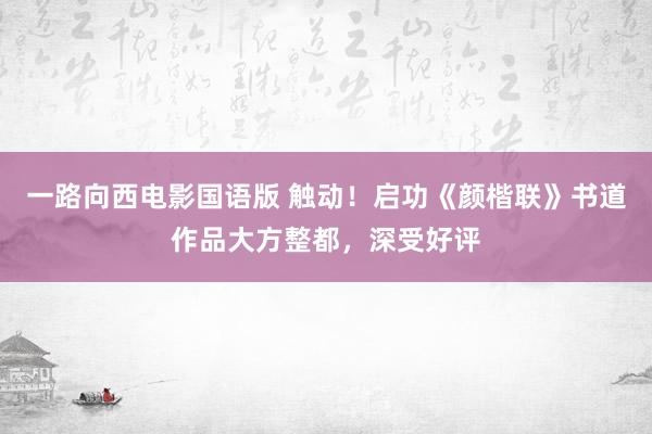 一路向西电影国语版 触动！启功《颜楷联》书道作品大方整都，深受好评