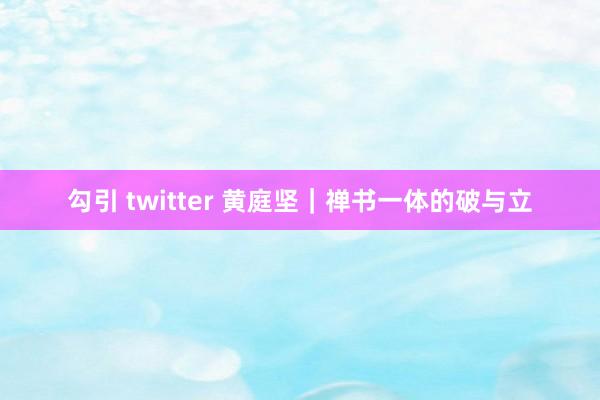 勾引 twitter 黄庭坚｜禅书一体的破与立