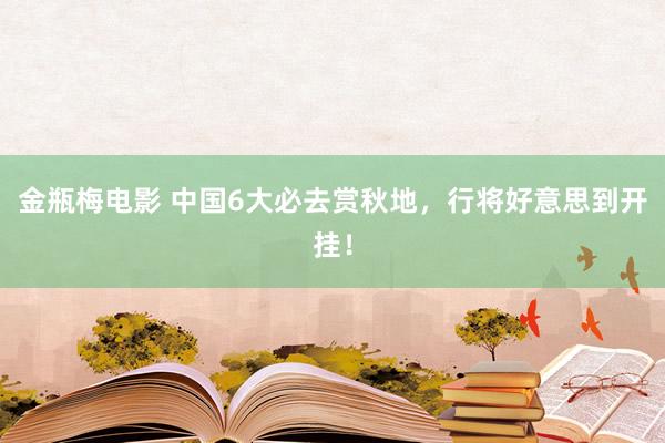 金瓶梅电影 中国6大必去赏秋地，行将好意思到开挂！