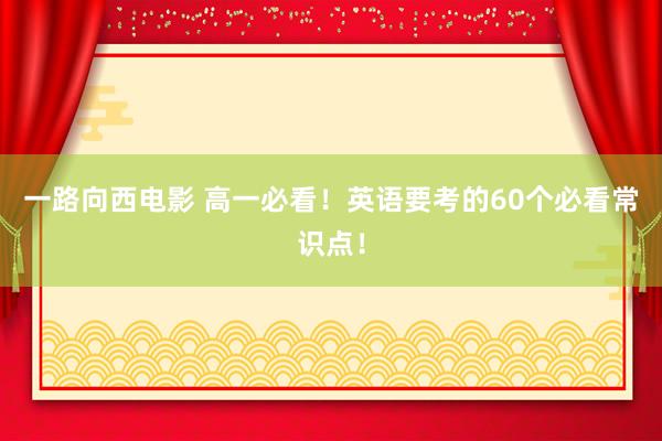 一路向西电影 高一必看！英语要考的60个必看常识点！