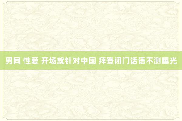 男同 性愛 开场就针对中国 拜登闭门话语不测曝光