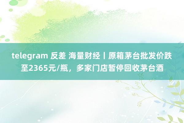 telegram 反差 海量财经丨原箱茅台批发价跌至2365元/瓶，多家门店暂停回收茅台酒