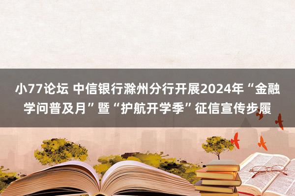 小77论坛 中信银行滁州分行开展2024年“金融学问普及月”暨“护航开学季”征信宣传步履