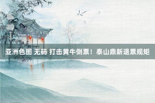 亚洲色图 无码 打击黄牛倒票！泰山鼎新退票规矩