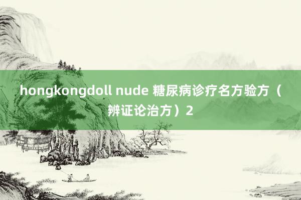 hongkongdoll nude 糖尿病诊疗名方验方（辨证论治方）2