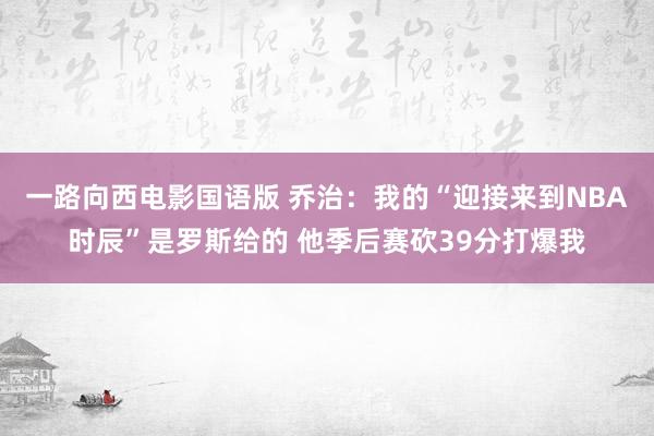 一路向西电影国语版 乔治：我的“迎接来到NBA时辰”是罗斯给的 他季后赛砍39分打爆我