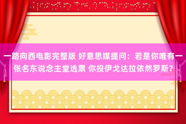 一路向西电影完整版 好意思媒提问：若是你唯有一张名东说念主堂选票 你投伊戈达拉依然罗斯？