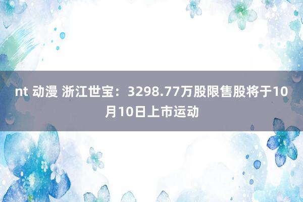 nt 动漫 浙江世宝：3298.77万股限售股将于10月10日上市运动