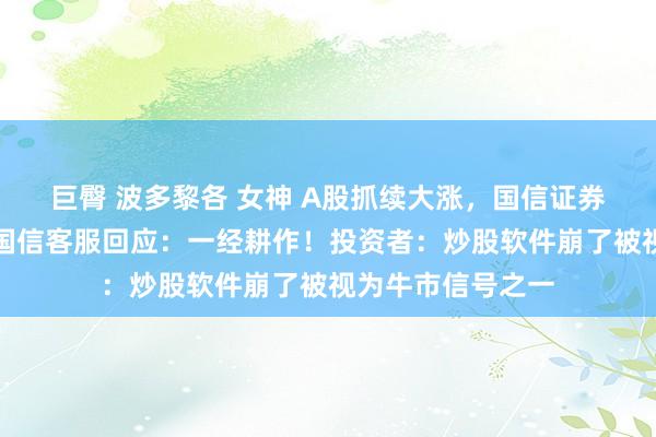 巨臀 波多黎各 女神 A股抓续大涨，国信证券交游软件崩了！国信客服回应：一经耕作！投资者：炒股软件崩了被视为牛市信号之一