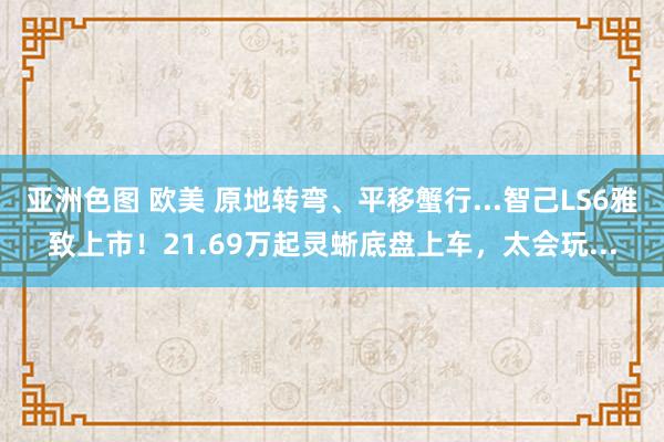 亚洲色图 欧美 原地转弯、平移蟹行...智己LS6雅致上市！21.69万起灵蜥底盘上车，太会玩...