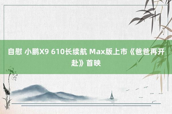 自慰 小鹏X9 610长续航 Max版上市《爸爸再开赴》首映