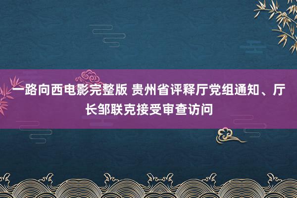 一路向西电影完整版 贵州省评释厅党组通知、厅长邹联克接受审查访问