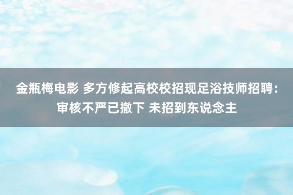 金瓶梅电影 多方修起高校校招现足浴技师招聘：审核不严已撤下 未招到东说念主