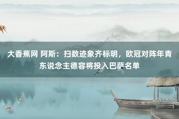 大香蕉网 阿斯：扫数迹象齐标明，欧冠对阵年青东说念主德容将投入巴萨名单