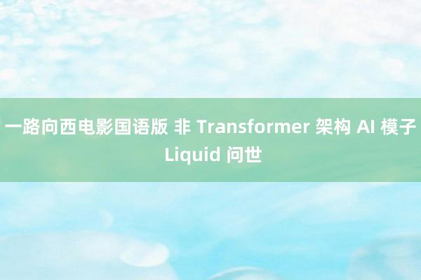 一路向西电影国语版 非 Transformer 架构 AI 模子 Liquid 问世