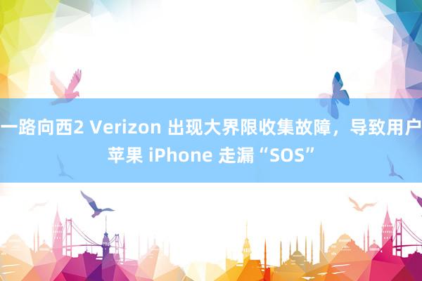 一路向西2 Verizon 出现大界限收集故障，导致用户苹果 iPhone 走漏“SOS”