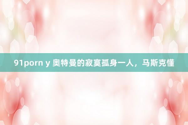 91porn y 奥特曼的寂寞孤身一人，马斯克懂