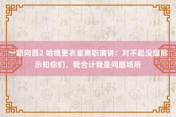 一路向西2 哈维更衣室离职演讲：对不起没提前示知你们，我合计我是问题场所