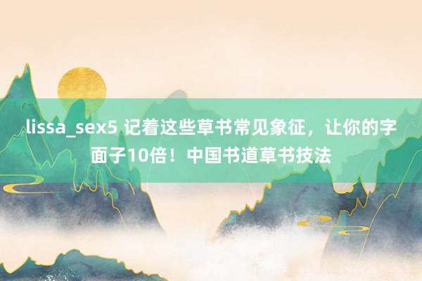 lissa_sex5 记着这些草书常见象征，让你的字面子10倍！中国书道草书技法