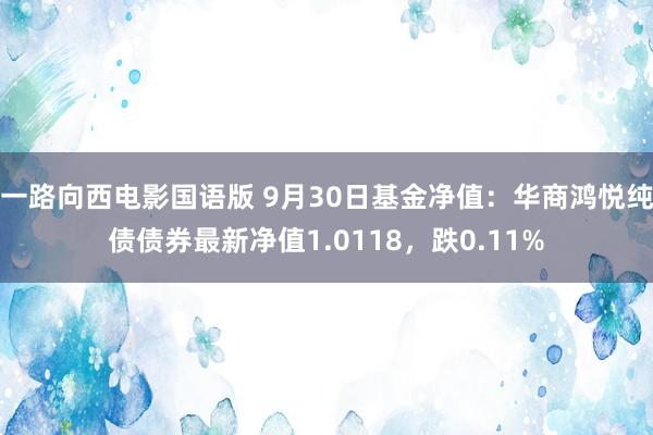 一路向西电影国语版 9月30日基金净值：华商鸿悦纯债债券最新净值1.0118，跌0.11%