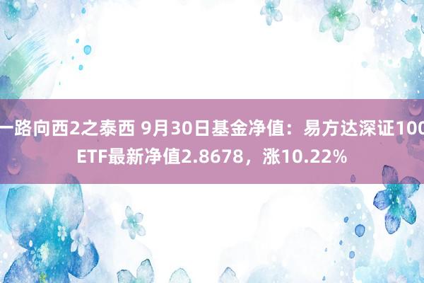 一路向西2之泰西 9月30日基金净值：易方达深证100ETF最新净值2.8678，涨10.22%