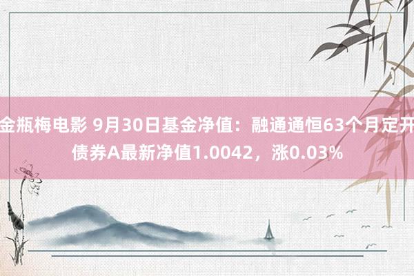 金瓶梅电影 9月30日基金净值：融通通恒63个月定开债券A最新净值1.0042，涨0.03%