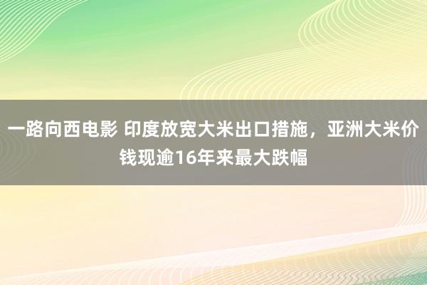 一路向西电影 印度放宽大米出口措施，亚洲大米价钱现逾16年来最大跌幅