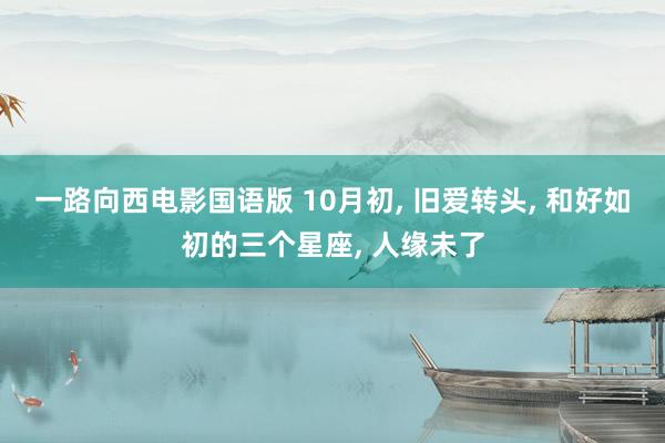 一路向西电影国语版 10月初, 旧爱转头, 和好如初的三个星座, 人缘未了