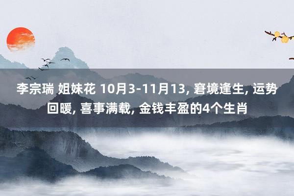 李宗瑞 姐妹花 10月3-11月13, 窘境逢生, 运势回暖, 喜事满载, 金钱丰盈的4个生肖