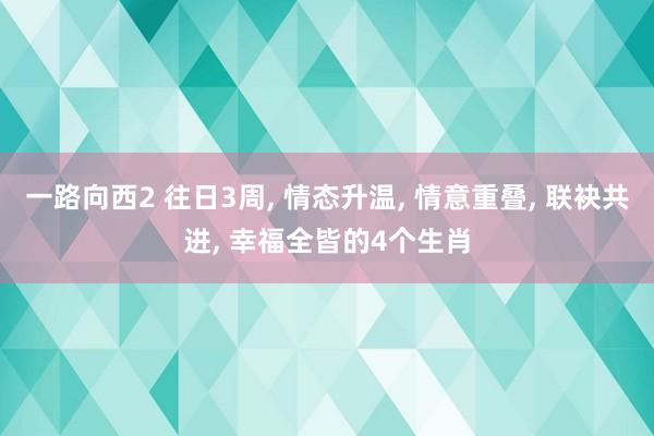 一路向西2 往日3周， 情态升温， 情意重叠， 联袂共进， 幸福全皆的4个生肖