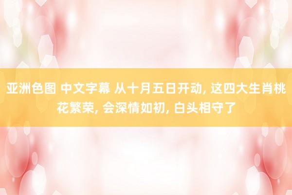 亚洲色图 中文字幕 从十月五日开动, 这四大生肖桃花繁荣, 会深情如初, 白头相守了