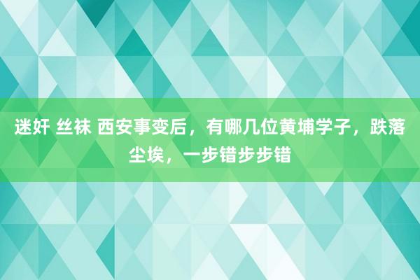 迷奸 丝袜 西安事变后，有哪几位黄埔学子，跌落尘埃，一步错步步错