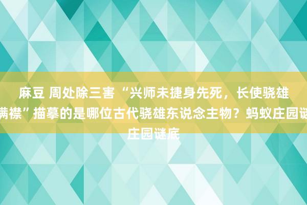 麻豆 周处除三害 “兴师未捷身先死，长使骁雄泪满襟”描摹的是哪位古代骁雄东说念主物？蚂蚁庄园谜底