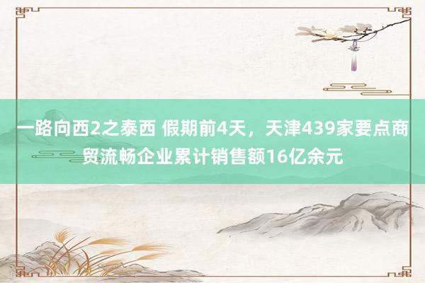 一路向西2之泰西 假期前4天，天津439家要点商贸流畅企业累计销售额16亿余元