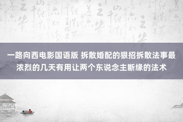 一路向西电影国语版 拆散婚配的狠招拆散法事最浓烈的几天有用让两个东说念主断缘的法术