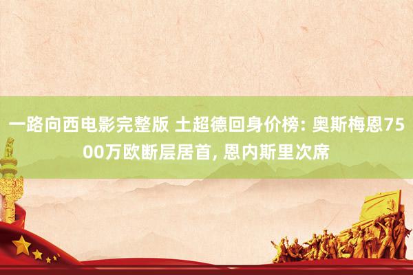 一路向西电影完整版 土超德回身价榜: 奥斯梅恩7500万欧断层居首, 恩内斯里次席