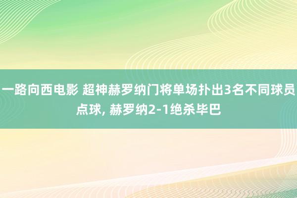 一路向西电影 超神赫罗纳门将单场扑出3名不同球员点球， 赫罗纳2-1绝杀毕巴