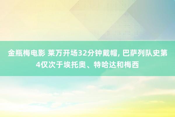 金瓶梅电影 莱万开场32分钟戴帽, 巴萨列队史第4仅次于埃托奥、特哈达和梅西