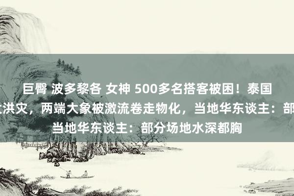 巨臀 波多黎各 女神 500多名搭客被困！泰国清迈遭50年最大洪灾，两端大象被激流卷走物化，当地华东谈主：部分场地水深都胸