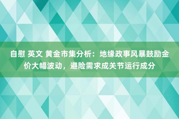 自慰 英文 黄金市集分析：地缘政事风暴鼓励金价大幅波动，避险需求成关节运行成分