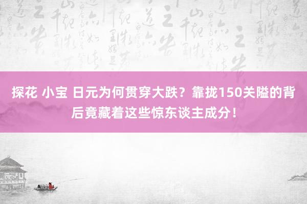 探花 小宝 日元为何贯穿大跌？靠拢150关隘的背后竟藏着这些惊东谈主成分！