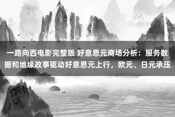 一路向西电影完整版 好意思元商场分析：服务数据和地缘政事驱动好意思元上行，欧元、日元承压