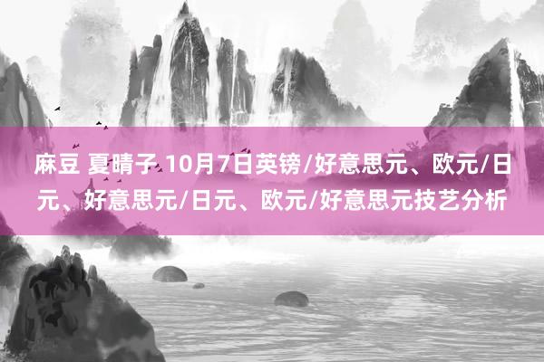 麻豆 夏晴子 10月7日英镑/好意思元、欧元/日元、好意思元/日元、欧元/好意思元技艺分析