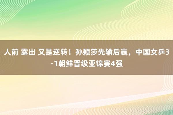 人前 露出 又是逆转！孙颖莎先输后赢，中国女乒3-1朝鲜晋级亚锦赛4强