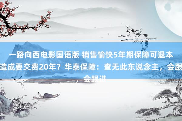 一路向西电影国语版 销售愉快5年期保障可退本金造成要交费20年？华泰保障：查无此东说念主，会跟进